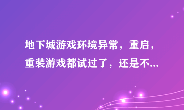 地下城游戏环境异常，重启，重装游戏都试过了，还是不行，怎么办，在线等