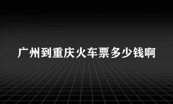 广州到重庆火车票多少钱啊