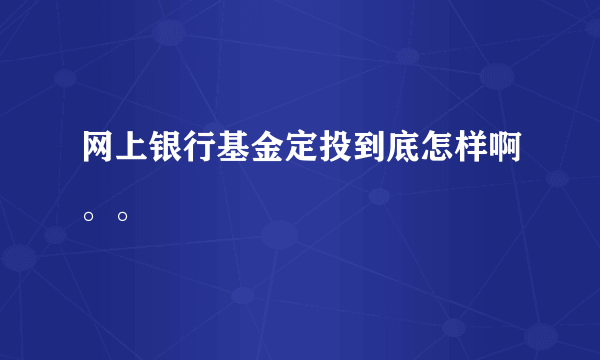 网上银行基金定投到底怎样啊。。