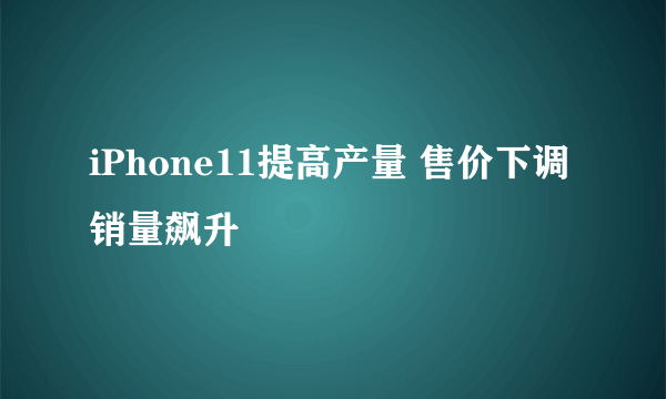 iPhone11提高产量 售价下调销量飙升