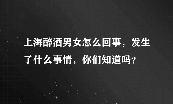 上海醉酒男女怎么回事，发生了什么事情，你们知道吗？