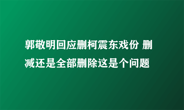 郭敬明回应删柯震东戏份 删减还是全部删除这是个问题