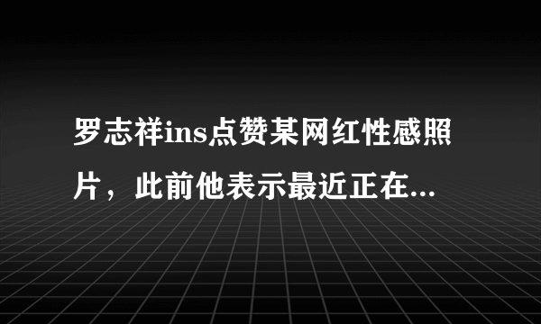 罗志祥ins点赞某网红性感照片，此前他表示最近正在反省- 飞外网