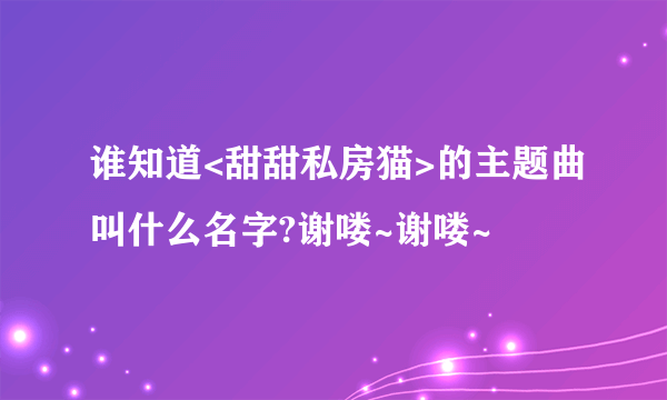 谁知道<甜甜私房猫>的主题曲叫什么名字?谢喽~谢喽~