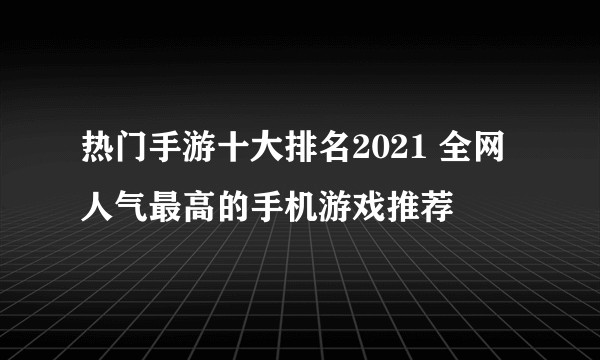 热门手游十大排名2021 全网人气最高的手机游戏推荐