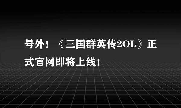 号外！《三国群英传2OL》正式官网即将上线！