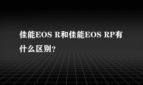 佳能EOS R和佳能EOS RP有什么区别？