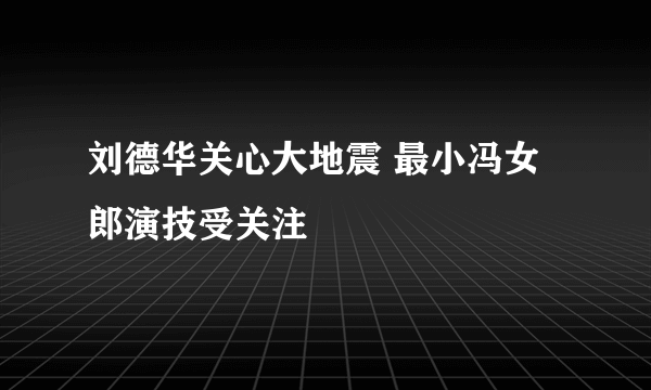 刘德华关心大地震 最小冯女郎演技受关注