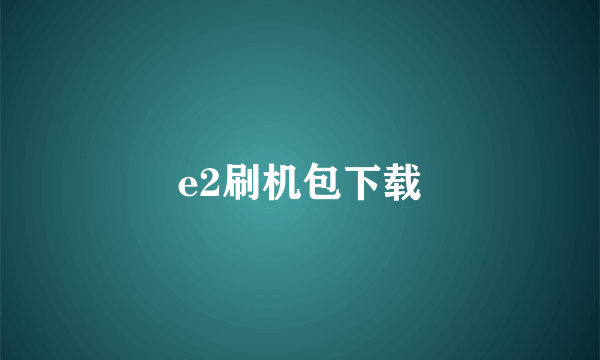 e2刷机包下载