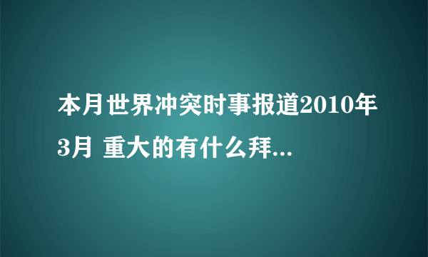 本月世界冲突时事报道2010年3月 重大的有什么拜托各位了 3Q