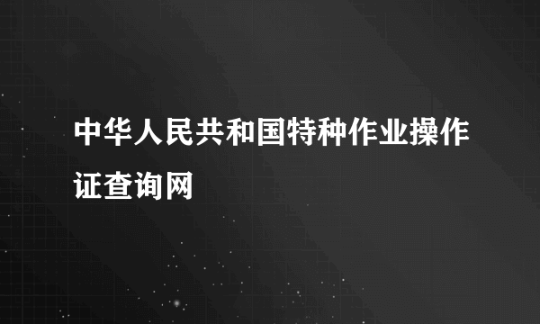 中华人民共和国特种作业操作证查询网