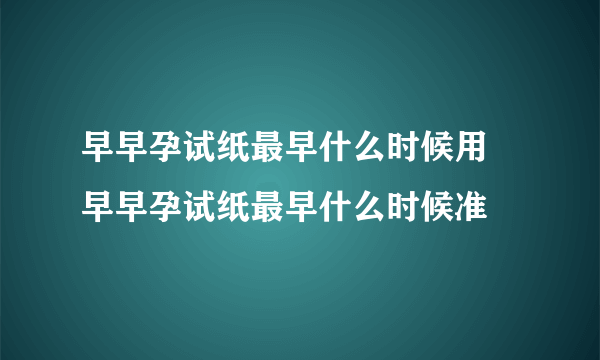 早早孕试纸最早什么时候用 早早孕试纸最早什么时候准 