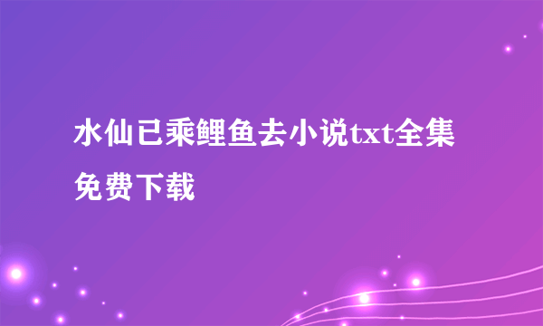 水仙已乘鲤鱼去小说txt全集免费下载