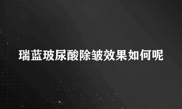 瑞蓝玻尿酸除皱效果如何呢