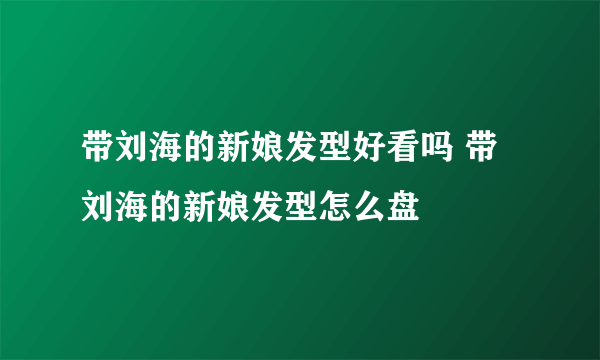 带刘海的新娘发型好看吗 带刘海的新娘发型怎么盘