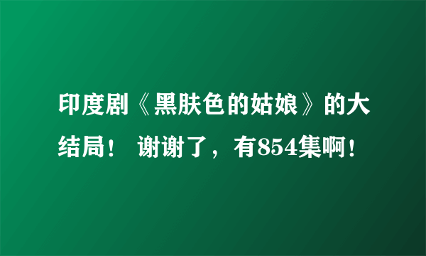 印度剧《黑肤色的姑娘》的大结局！ 谢谢了，有854集啊！