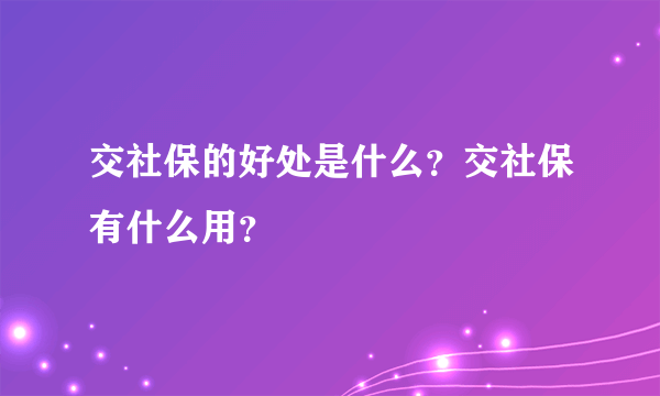 交社保的好处是什么？交社保有什么用？