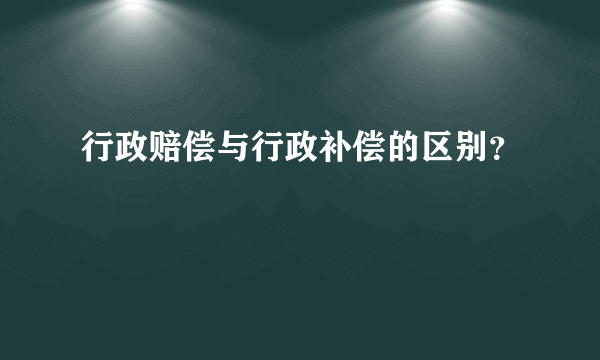 行政赔偿与行政补偿的区别？