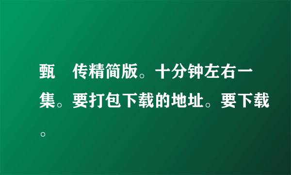 甄嬛传精简版。十分钟左右一集。要打包下载的地址。要下载。