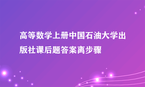 高等数学上册中国石油大学出版社课后题答案离步骤