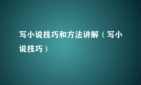 写小说技巧和方法讲解（写小说技巧）