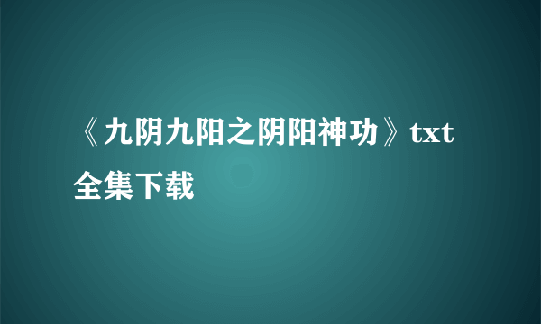 《九阴九阳之阴阳神功》txt全集下载