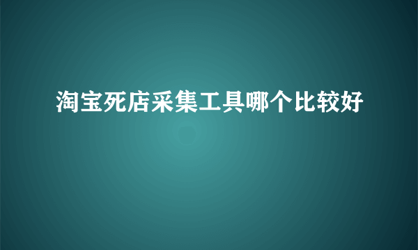 淘宝死店采集工具哪个比较好