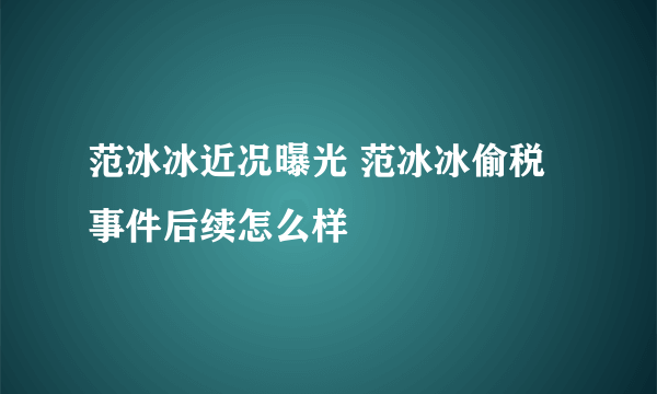 范冰冰近况曝光 范冰冰偷税事件后续怎么样