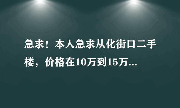 急求！本人急求从化街口二手楼，价格在10万到15万之前，三房一厅一卫，或者三房两厅一卫。房子不要太旧？