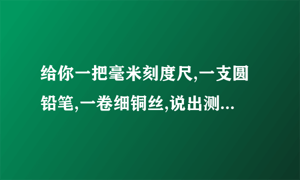 给你一把毫米刻度尺,一支圆铅笔,一卷细铜丝,说出测量铜丝直径的方法