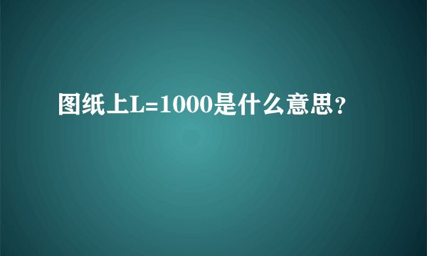 图纸上L=1000是什么意思？