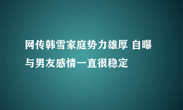 网传韩雪家庭势力雄厚 自曝与男友感情一直很稳定