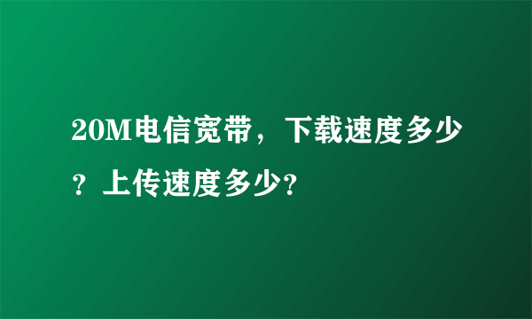 20M电信宽带，下载速度多少？上传速度多少？