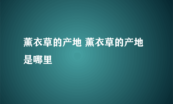 薰衣草的产地 薰衣草的产地是哪里