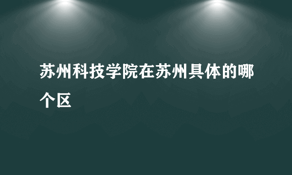 苏州科技学院在苏州具体的哪个区