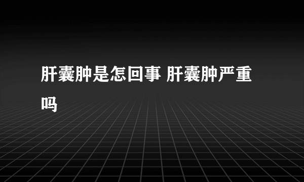 肝囊肿是怎回事 肝囊肿严重吗