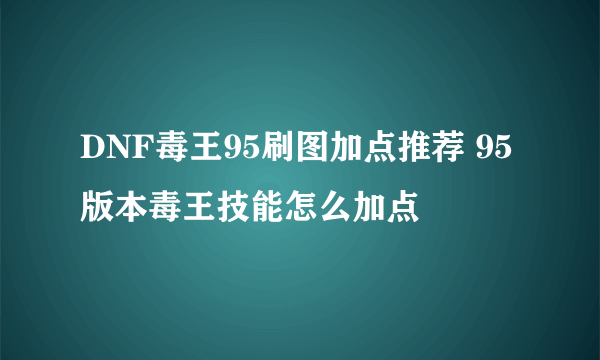 DNF毒王95刷图加点推荐 95版本毒王技能怎么加点