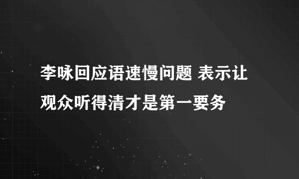 李咏回应语速慢问题 表示让观众听得清才是第一要务