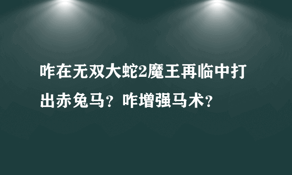 咋在无双大蛇2魔王再临中打出赤兔马？咋增强马术？