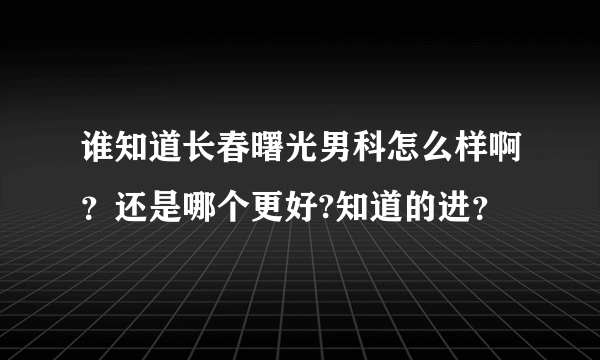 谁知道长春曙光男科怎么样啊？还是哪个更好?知道的进？