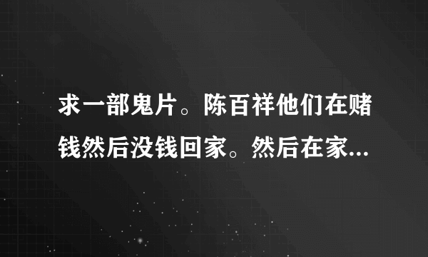 求一部鬼片。陈百祥他们在赌钱然后没钱回家。然后在家里面跟大师一起收鬼的。最后他们在麻将台上决定生死