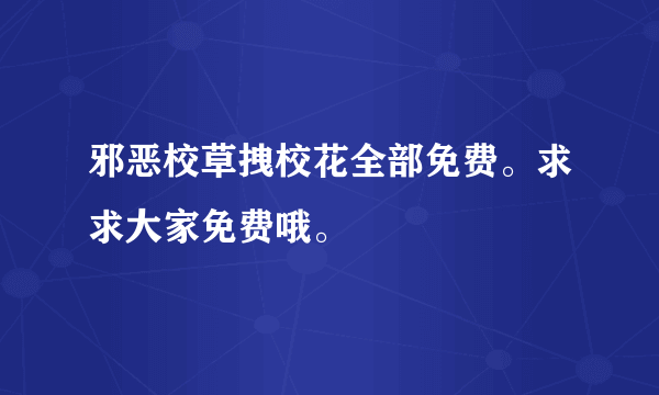 邪恶校草拽校花全部免费。求求大家免费哦。