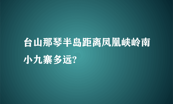 台山那琴半岛距离凤凰峡岭南小九寨多远?