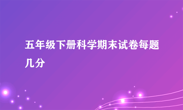 五年级下册科学期末试卷每题几分