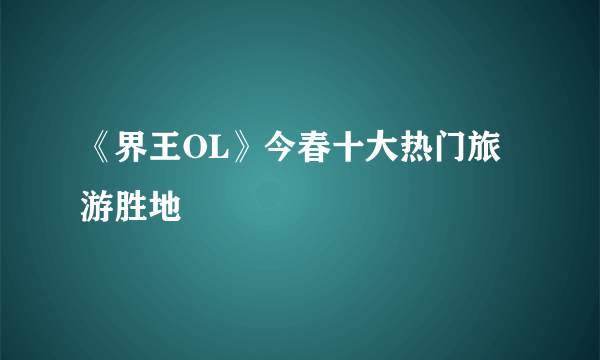 《界王OL》今春十大热门旅游胜地