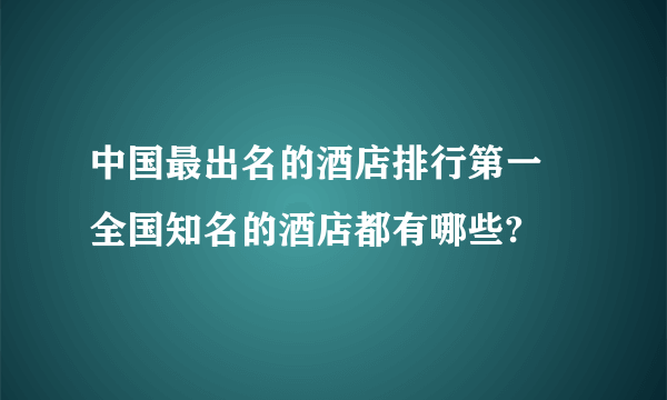 中国最出名的酒店排行第一 全国知名的酒店都有哪些?