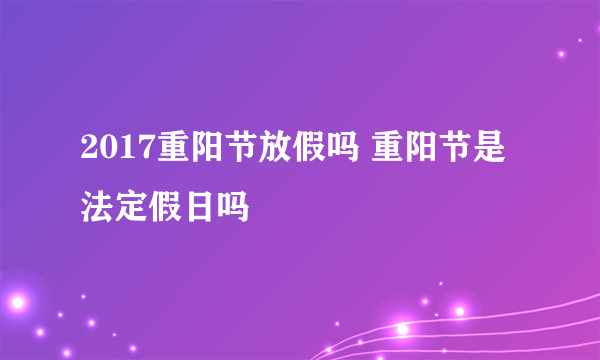 2017重阳节放假吗 重阳节是法定假日吗