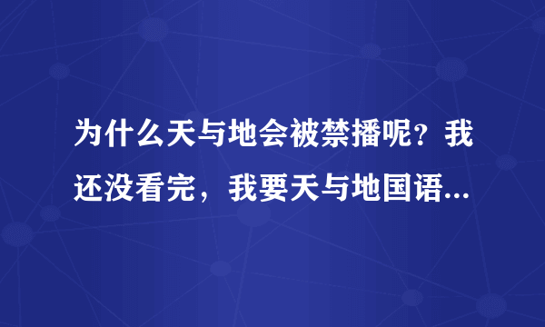 为什么天与地会被禁播呢？我还没看完，我要天与地国语版的！有的发我邮箱！