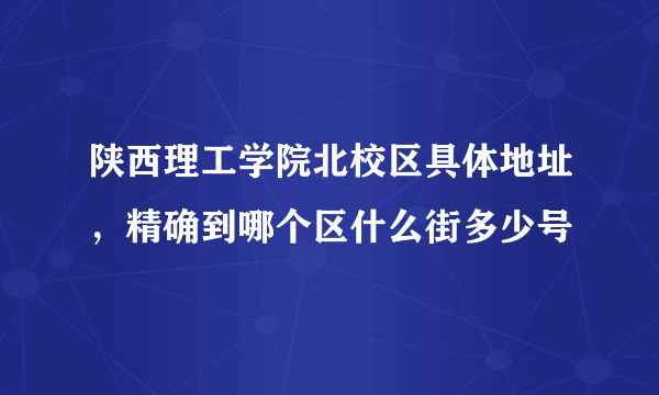 陕西理工学院北校区具体地址，精确到哪个区什么街多少号