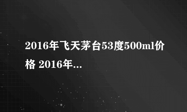 2016年飞天茅台53度500ml价格 2016年飞天茅台酒多少钱一瓶